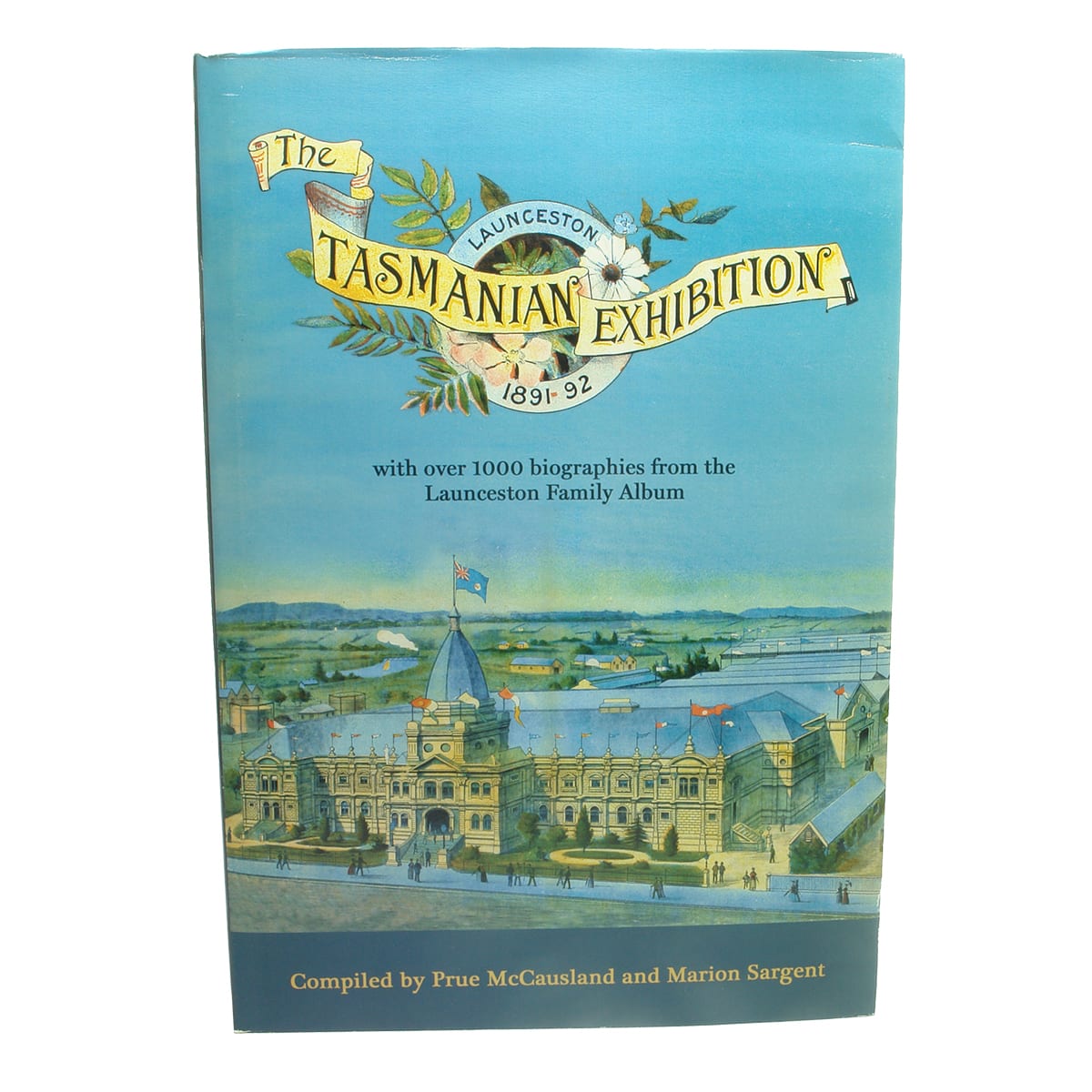 The Tasmanian Exhibition Launceston 1891-92. with over 1000 biographies from the Launceston Family Album. Compiled by Prue McCaushland and Marion Sargent.
