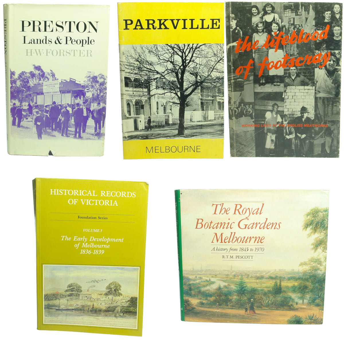 Five Suburban Melbourne History Books: 1. Preston, Lands & People, H. W. Forster, 1968. 2. Parkville, Melbourne, Eric Benjamin, 1969. 3. The Lifeblood of Footscray, Working Lives at The Angliss Meatworks, 1983. 4. Historical Records of Victoria, Foundation Series, Volume 3, The Early Development of Melbourne, 1836-1839, 1984. 5. The Royal Botanic Gardens Melbourne, A history from 1845 to 1970, R. T. M. Scott, 1982. (Victoria)