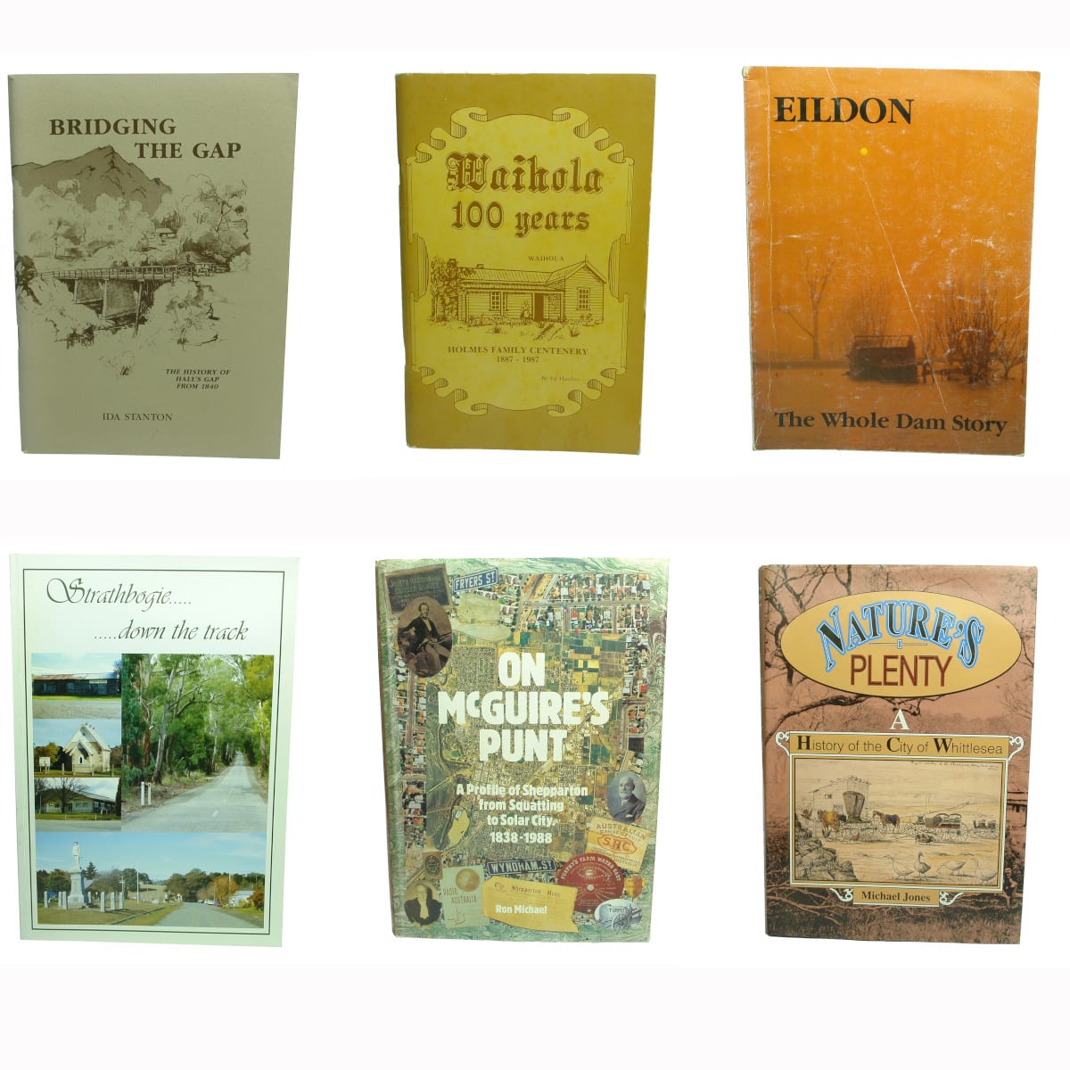 Books. Six country Victorian history books: 1. Bridging The Gap, The History of Hall's Gap from 1840, Ida Stanton. 2. Waihola 100 Years, Holmes Family Centenary, 1887-1987, Ed Hawkes. 3. Eildon, The Whole Dam Story, 1986. 4. Strathbogie, Down The Track, 2006. 5. On McGuire's Punt, A Profile of Shepparton from Squatting to Solar City, 1838-1988, Ron Michael. 6. Nature's Plenty, A History of the City of Whittlesea, Michael Jones, 1992. (Victoria)
